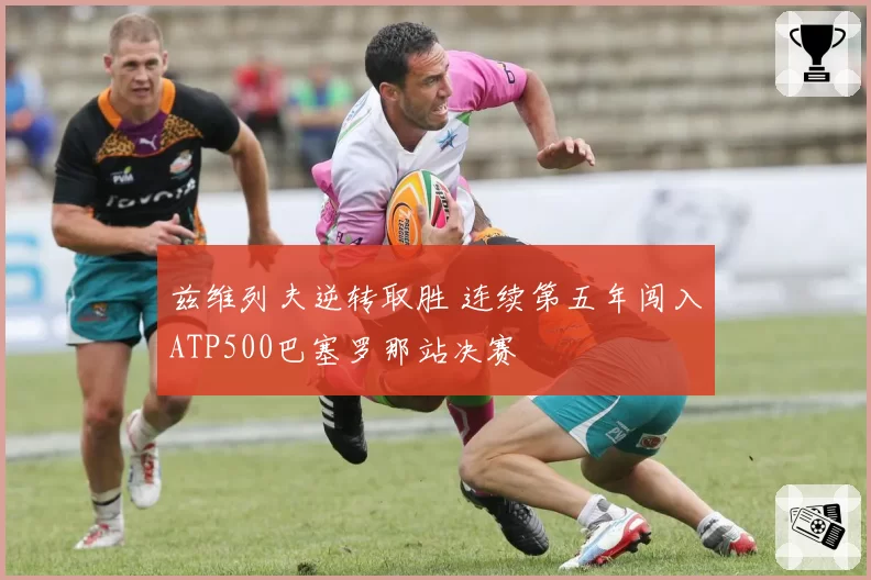 兹维列夫逆转取胜 连续第五年闯入ATP500巴塞罗那站决赛