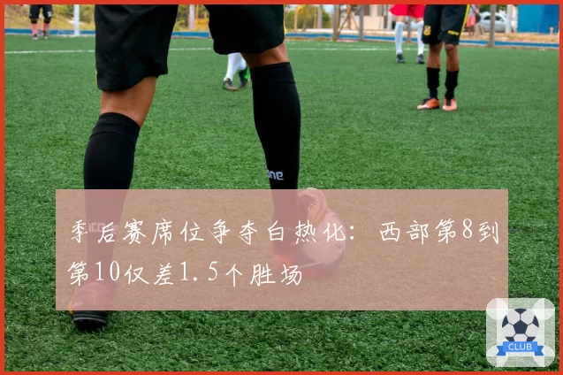 季后赛席位争夺白热化：西部第8到第10仅差1.5个胜场