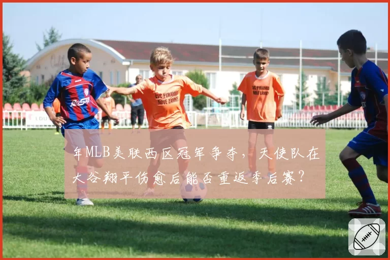 年MLB美联西区冠军争夺,天使队在大谷翔平伤愈后能否重返季后赛?