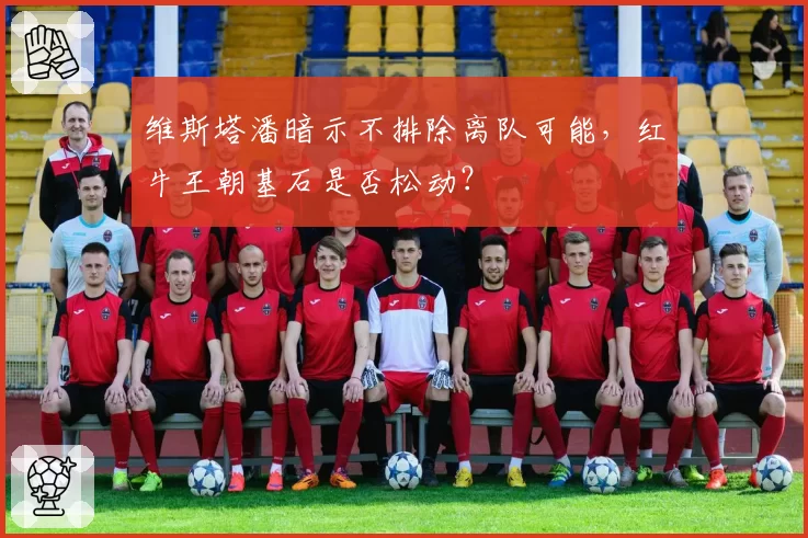 维斯塔潘暗示不排除离队可能，红牛王朝基石是否松动？