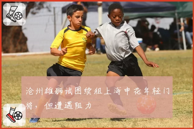 沧州雄狮试图续租上海申花年轻门将,但遭遇阻力