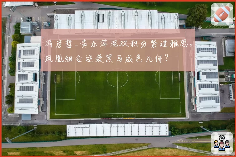 冯彦哲_黄东萍混双积分紧追雅思,凤凰组合逆袭黑马成色几何?