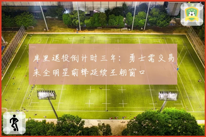 库里退役倒计时三年:勇士需交易来全明星前锋延续王朝窗口