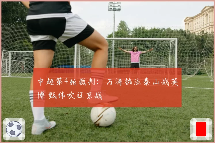 中超第4轮裁判:万涛执法泰山战英博 甄伟吹辽京战