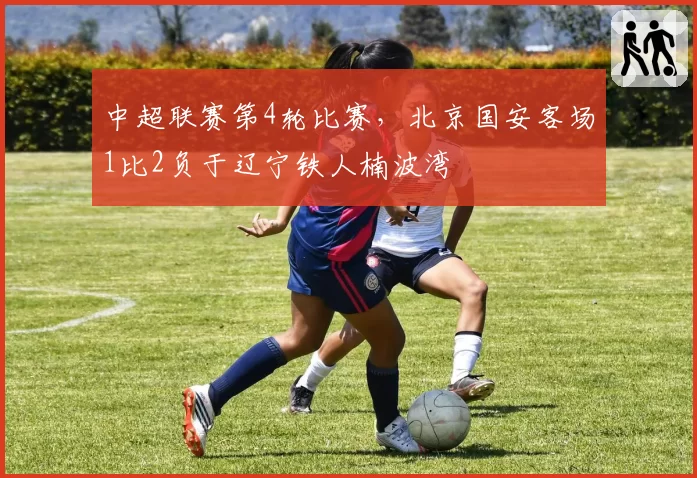 中超联赛第4轮比赛,北京国安客场1比2负于辽宁铁人楠波湾
