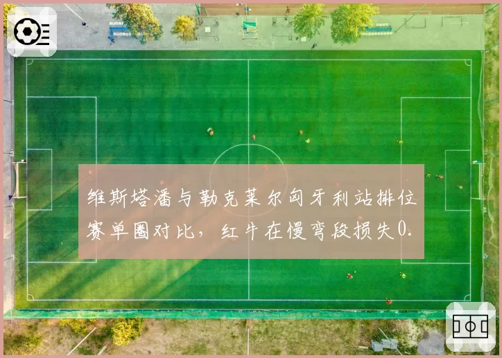 维斯塔潘与勒克莱尔匈牙利站排位赛单圈对比，红牛在慢弯段损失0.2秒