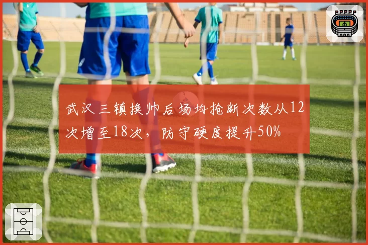 武汉三镇换帅后场均抢断次数从12次增至18次，防守硬度提升50%
