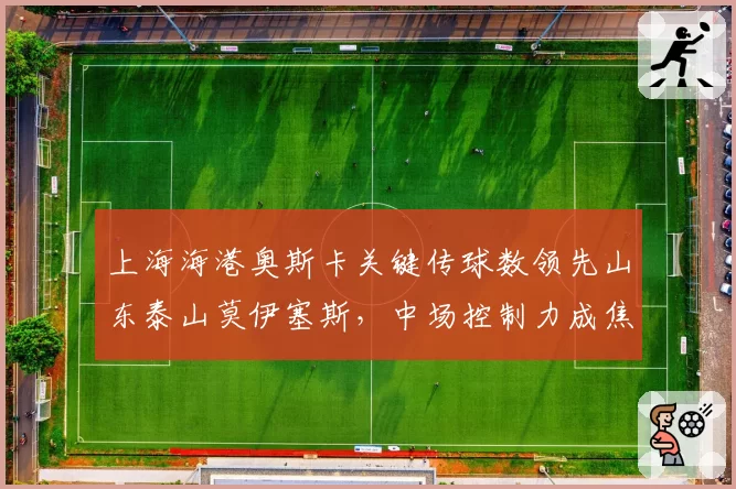 上海海港奥斯卡关键传球数领先山东泰山莫伊塞斯,中场控制力成焦点