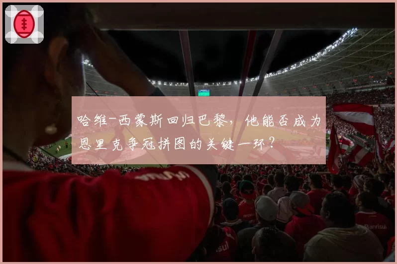 哈维-西蒙斯回归巴黎，他能否成为恩里克争冠拼图的关键一环？