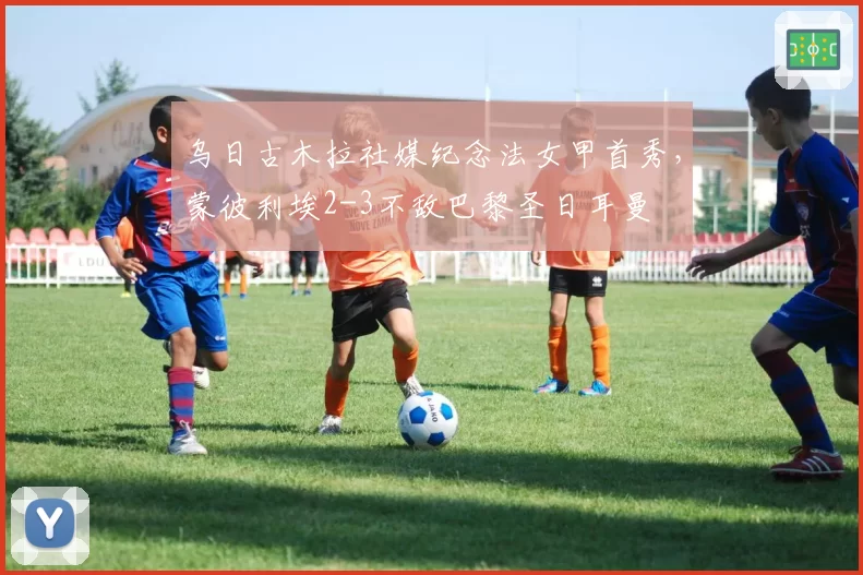 乌日古木拉社媒纪念法女甲首秀,蒙彼利埃2-3不敌巴黎圣日耳曼