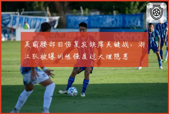 吴前腰部旧伤复发缺席关键战，浙江队被曝训练强度过大埋隐患