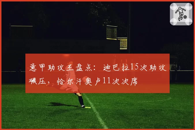 意甲助攻王盘点:迪巴拉15次助攻碾压,恰尔汗奥卢11次次席