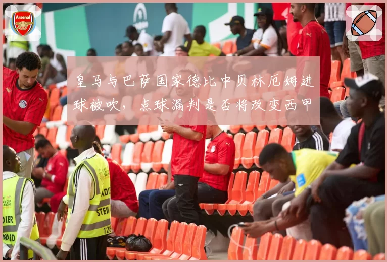 皇马与巴萨国家德比中贝林厄姆进球被吹,点球漏判是否将改变西甲夺冠格局?