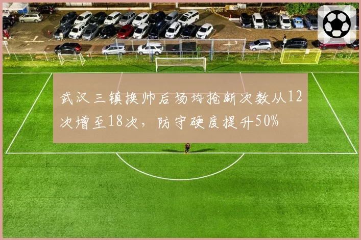 武汉三镇换帅后场均抢断次数从12次增至18次，防守硬度提升50%